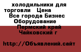 холодильники для торговли › Цена ­ 13 000 - Все города Бизнес » Оборудование   . Пермский край,Чайковский г.